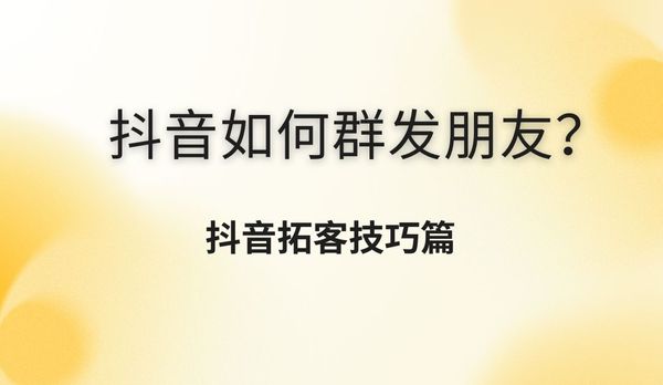 抖音如何群发朋友？抖音拓客技巧篇