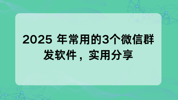 2025 年常用的3个微信群发软件，实用分享