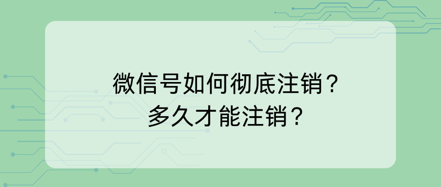 微信号如何彻底注销？多久能注销？